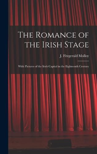 The Romance of the Irish Stage; With Pictures of the Irish Capital in the Eighteenth Century