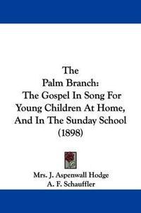 Cover image for The Palm Branch: The Gospel in Song for Young Children at Home, and in the Sunday School (1898)