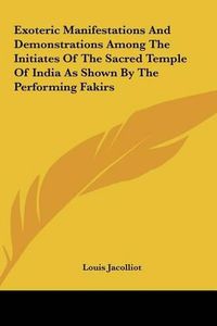 Cover image for Exoteric Manifestations and Demonstrations Among the Initiates of the Sacred Temple of India as Shown by the Performing Fakirs