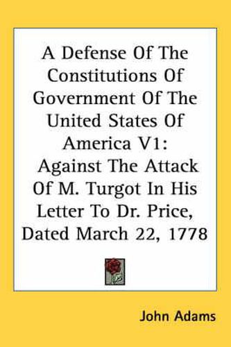 A Defense of the Constitutions of Government of the United States of America V1: Against the Attack of M. Turgot in His Letter to Dr. Price, Dated March 22, 1778