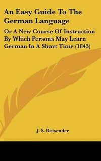 Cover image for An Easy Guide to the German Language: Or a New Course of Instruction by Which Persons May Learn German in a Short Time (1843)