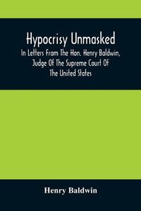 Cover image for Hypocrisy Unmasked; In Letters From The Hon. Henry Baldwin, Judge Of The Supreme Court Of The United States, To Stephen Simpson, Esq., Editor Of The Pennsylvania Whig