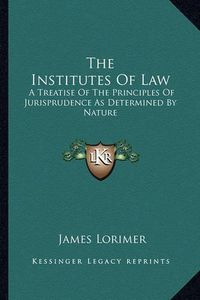 Cover image for The Institutes of Law: A Treatise of the Principles of Jurisprudence as Determined by Nature