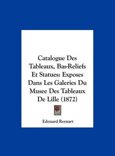 Catalogue Des Tableaux, Bas-Reliefs Et Statues: Exposes Dans Les Galeries Du Musee Des Tableaux de Lille (1872)