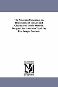 Cover image for The American Statesman; or, Illustrations of the Life and Character of Daniel Webster. Designed For American Youth. by Rev. Joseph Banvard.