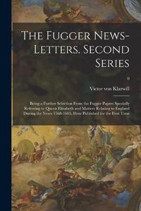 Cover image for The Fugger News-letters. Second Series: Being a Further Selection From the Fugger Papers Specially Referring to Queen Elizabeth and Matters Relating to England During the Years 1568-1605, Here Published for the First Time; 0