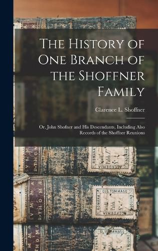 Cover image for The History of one Branch of the Shoffner Family; or, John Shofner and his Descendants, Including Also Records of the Shoffner Reunions