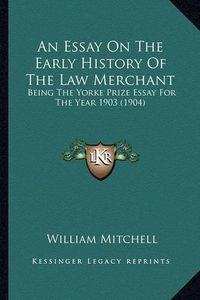 Cover image for An Essay on the Early History of the Law Merchant: Being the Yorke Prize Essay for the Year 1903 (1904)