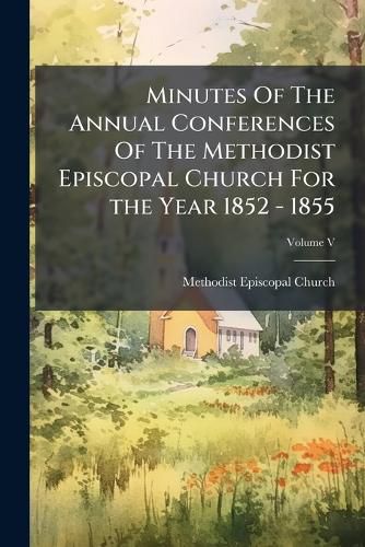 Cover image for Minutes Of The Annual Conferences Of The Methodist Episcopal Church For the Year 1852 - 1855