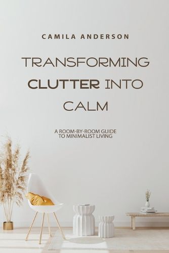 Cover image for Transforming Clutter into Calm, A Room-by-Room Guide to Minimalist Living