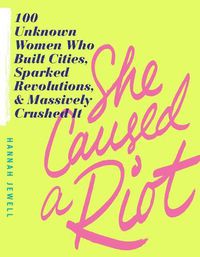 Cover image for She Caused a Riot: 100 Unknown Women Who Built Cities, Sparked Revolutions, & Massively Crushed it