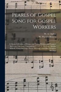 Cover image for Pearls of Gospel Song for Gospel Workers: a Choice Collection of Hymns and Tunes, Written and Prepared for Gospel Meetings, Conventions, Y.M.C.A. Meetings, Sunday Schools, Camp Meetings, Prayer Meetings, and Other Religious Meetings