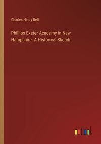 Cover image for Phillips Exeter Academy in New Hampshire. A Historical Sketch