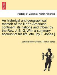 Cover image for An Historical and Geographical Memoir of the North-American Continent; Its Nations and Tribes: By the REV. J. B. G. with a Summary Account of His Life, Etc. [By T. Jones.]