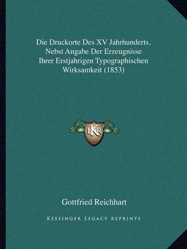 Cover image for Die Druckorte Des XV Jahrhunderts, Nebst Angabe Der Erzeugnisse Ihrer Erstjahrigen Typographischen Wirksamkeit (1853)