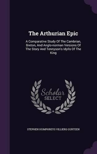 The Arthurian Epic: A Comparative Study of the Cambrian, Breton, and Anglo-Norman Versions of the Story and Tennyson's Idylls of the King