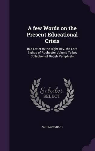 A Few Words on the Present Educational Crisis: In a Letter to the Right REV. the Lord Bishop of Rochester Volume Talbot Collection of British Pamphlets