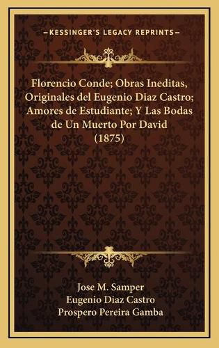 Cover image for Florencio Conde; Obras Ineditas, Originales del Eugenio Diaz Castro; Amores de Estudiante; Y Las Bodas de Un Muerto Por David (1875)