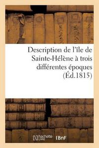 Cover image for Description de l'Ile de Sainte-Helene A Trois Differentes Epoques