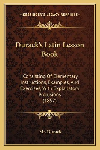 Cover image for Durack's Latin Lesson Book: Consisting of Elementary Instructions, Examples, and Exercises, with Explanatory Prolusions (1857)