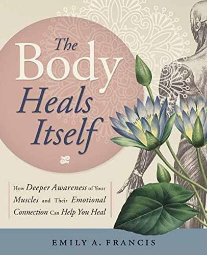 Cover image for The Body Heals Itself: How Deeper Awareness of Your Muscles and Their Emotional Connection Can Help You Heal