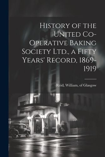 Cover image for History of the United Co-operative Baking Society Ltd., a Fifty Years' Record, 1869-1919