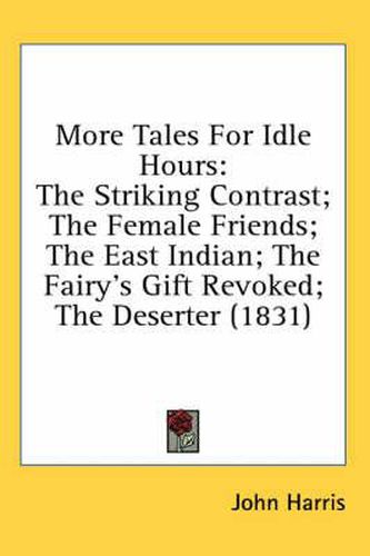 Cover image for More Tales for Idle Hours: The Striking Contrast; The Female Friends; The East Indian; The Fairy's Gift Revoked; The Deserter (1831)