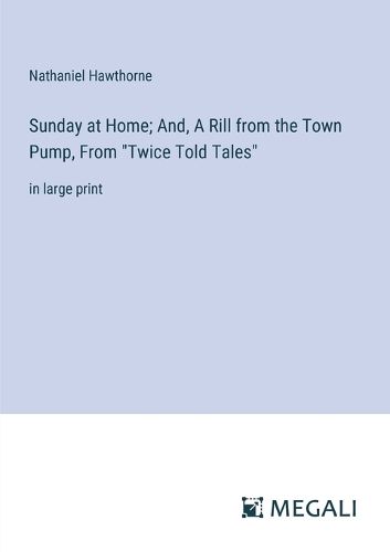 Sunday at Home; And, A Rill from the Town Pump, From "Twice Told Tales"