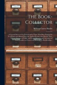 Cover image for The Book-collector: a General Survey of the Pursuit and of Those Who Have Engaged in It at Home and Abroad From the Earliest Period to the Present Time. With an Account of Public and Private Libraries and Anecdotes of Their Founders or Owners And...