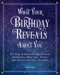 Cover image for What Your Birthday Reveals About You: 366 Days of Astonishingly Accurate Revelations About Your Future, Your Secrets, and Your Strengths
