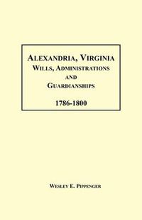 Cover image for Alexandria, Virginia Wills, Administrations and Guardianships, 1786-1800