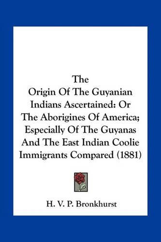 Cover image for The Origin of the Guyanian Indians Ascertained: Or the Aborigines of America; Especially of the Guyanas and the East Indian Coolie Immigrants Compared (1881)