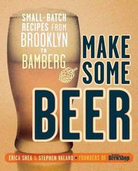 Cover image for Make Some Beer: Small-Batch Recipes from Brooklyn to Bamberg