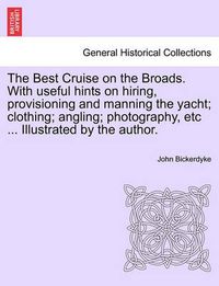 Cover image for The Best Cruise on the Broads. with Useful Hints on Hiring, Provisioning and Manning the Yacht; Clothing; Angling; Photography, Etc ... Illustrated by the Author.