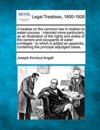 Cover image for A Treatise on the Common Law in Relation to Water-Courses: Intended More Particularly as an Illustration of the Rights and Duties of the Owners and Occupants of Water Privileges: To Which Is Added an Appendix, Containing the Principal Adjudged Cases.