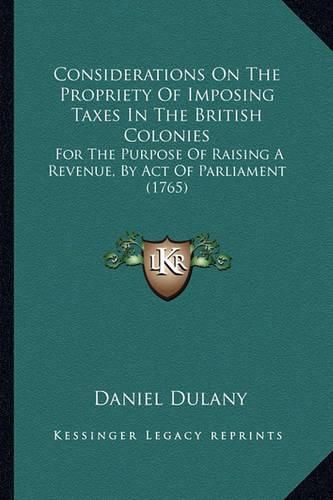 Cover image for Considerations on the Propriety of Imposing Taxes in the British Colonies: For the Purpose of Raising a Revenue, by Act of Parliament (1765)