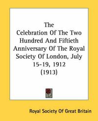 Cover image for The Celebration of the Two Hundred and Fiftieth Anniversary of the Royal Society of London, July 15-19, 1912 (1913)