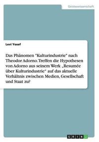 Cover image for Das Phanomen Kulturindustrie nach Theodor Adorno. Treffen die Hypothesen von Adorno aus seinem Werk  Resumee uber Kulturindustrie auf das aktuelle Verhaltnis zwischen Medien, Gesellschaft und Staat zu?