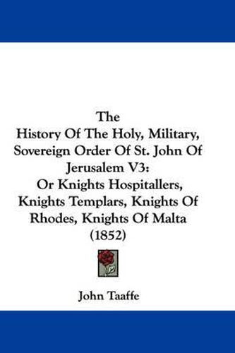 Cover image for The History of the Holy, Military, Sovereign Order of St. John of Jerusalem V3: Or Knights Hospitallers, Knights Templars, Knights of Rhodes, Knights of Malta (1852)