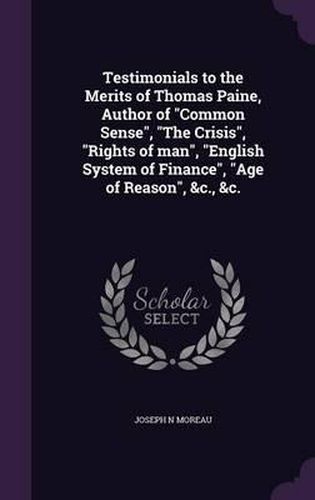 Testimonials to the Merits of Thomas Paine, Author of Common Sense, the Crisis, Rights of Man, English System of Finance, Age of Reason, &C., &C.