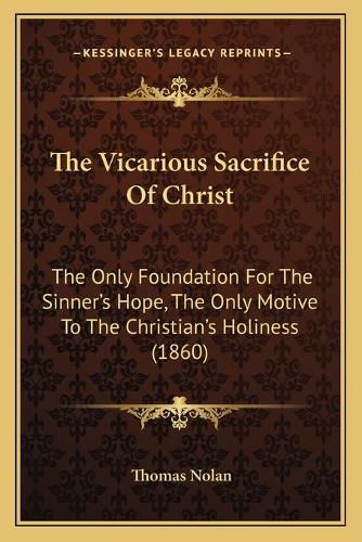 Cover image for The Vicarious Sacrifice of Christ: The Only Foundation for the Sinner's Hope, the Only Motive to the Christian's Holiness (1860)