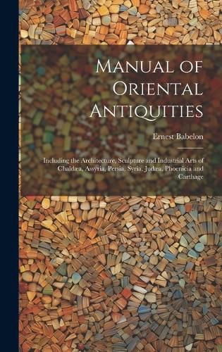 Cover image for Manual of Oriental Antiquities; Including the Architecture, Sculpture and Industrial Arts of Chaldaea, Assyria, Persia, Syria, Judaea, Phoenicia and Carthage