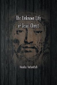 Cover image for The Unknown Life of Jesus Christ: The Original Text of Nicolas Notovitch's 1887 Discovery