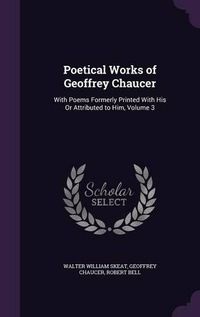 Cover image for Poetical Works of Geoffrey Chaucer: With Poems Formerly Printed with His or Attributed to Him, Volume 3