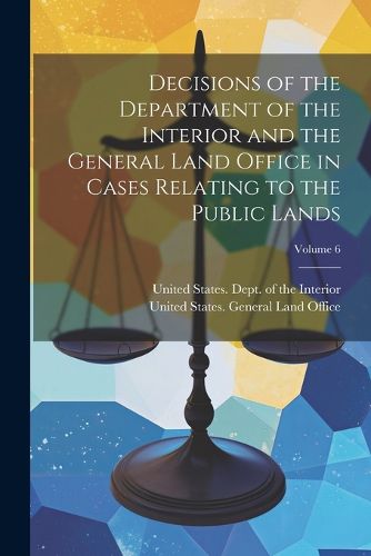 Cover image for Decisions of the Department of the Interior and the General Land Office in Cases Relating to the Public Lands; Volume 6