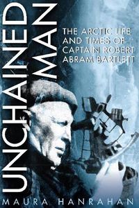 Cover image for Unchained Man: The Arctic Life and Times of Captain Robert Abram Bartlett