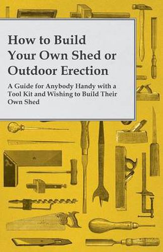 Cover image for How to Build Your Own Shed or Outdoor Erection - A Guide for Anybody Handy with a Tool Kit and Wishing to Build Their Own Shed