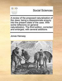 Cover image for A Review of the Proposed Naturalization of the Jews; Being a Dispassionate Enquiry Into the Present State of the Case. with Some Reflexions on General Naturalization. the Third Edition, Corrected and Enlarged, with Several Additions