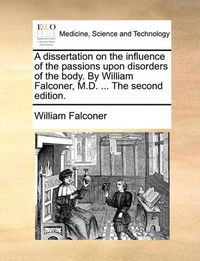 Cover image for A Dissertation on the Influence of the Passions Upon Disorders of the Body. by William Falconer, M.D. ... the Second Edition.