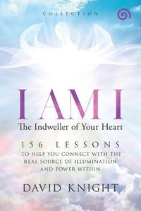 Cover image for I AM I The Indweller of Your Heart-'Collection': 52 Lessons to Help You Connect with the Real Source of Illumination and Power Within